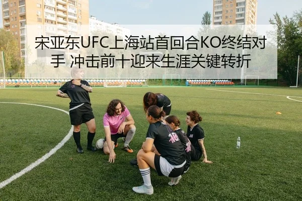 宋亚东UFC上海站首回合KO终结对手 冲击前十迎来生涯关键转折